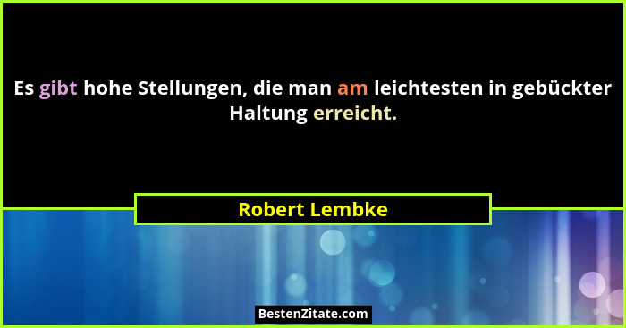 Es gibt hohe Stellungen, die man am leichtesten in gebückter Haltung erreicht.... - Robert Lembke