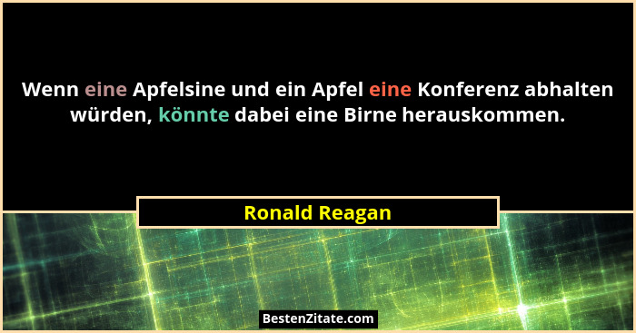 Wenn eine Apfelsine und ein Apfel eine Konferenz abhalten würden, könnte dabei eine Birne herauskommen.... - Ronald Reagan