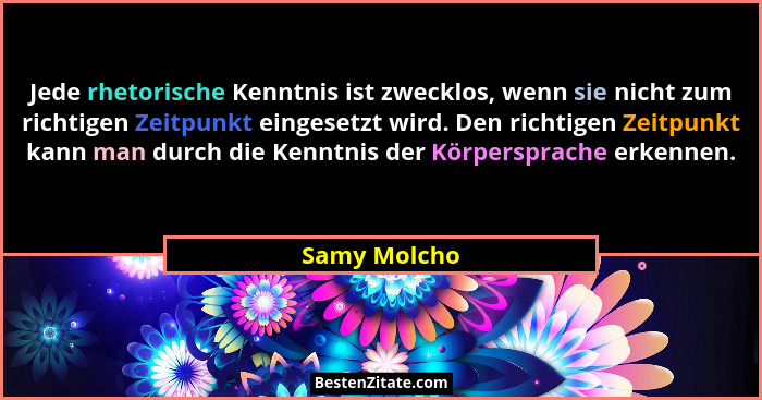 Jede rhetorische Kenntnis ist zwecklos, wenn sie nicht zum richtigen Zeitpunkt eingesetzt wird. Den richtigen Zeitpunkt kann man durch d... - Samy Molcho