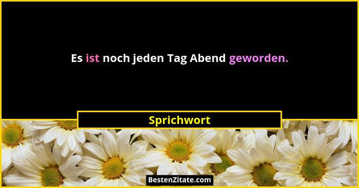 Es ist noch jeden Tag Abend geworden.... - Sprichwort