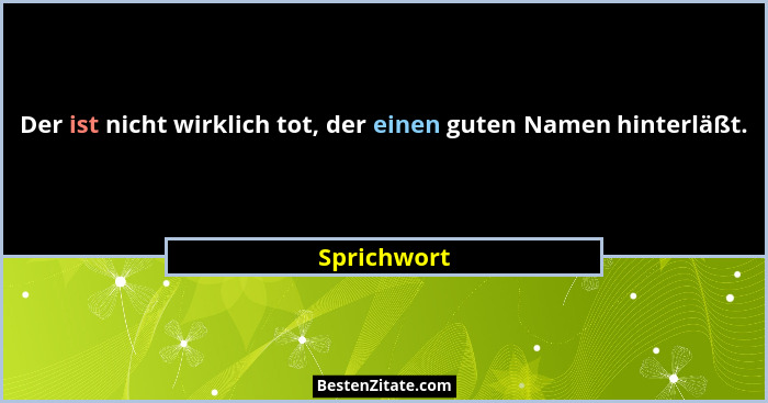Der ist nicht wirklich tot, der einen guten Namen hinterläßt.... - Sprichwort