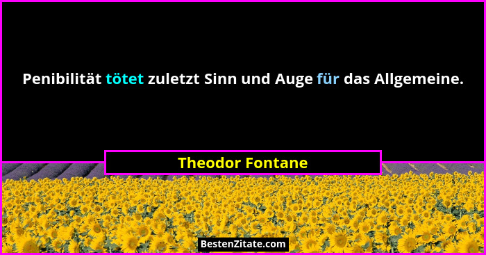 Penibilität tötet zuletzt Sinn und Auge für das Allgemeine.... - Theodor Fontane