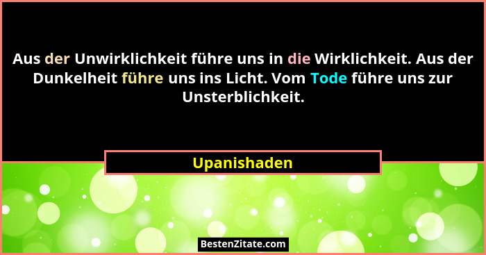 Aus der Unwirklichkeit führe uns in die Wirklichkeit. Aus der Dunkelheit führe uns ins Licht. Vom Tode führe uns zur Unsterblichkeit.... - Upanishaden