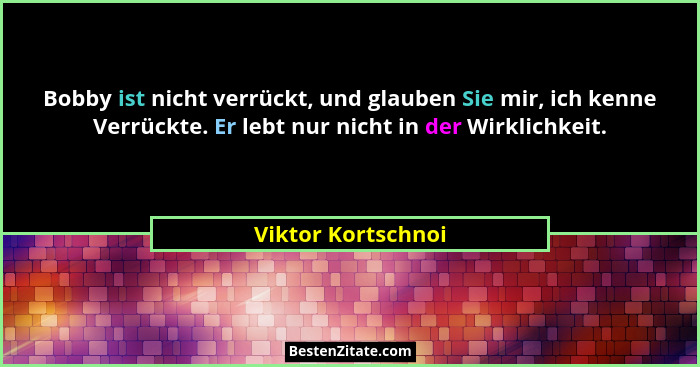 Bobby ist nicht verrückt, und glauben Sie mir, ich kenne Verrückte. Er lebt nur nicht in der Wirklichkeit.... - Viktor Kortschnoi