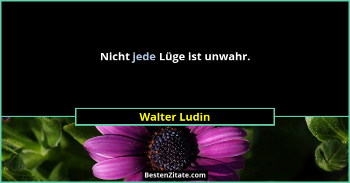 Nicht jede Lüge ist unwahr.... - Walter Ludin