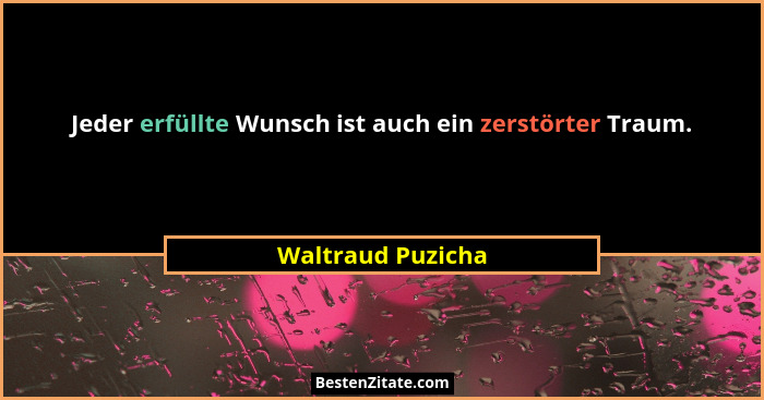 Jeder erfüllte Wunsch ist auch ein zerstörter Traum.... - Waltraud Puzicha