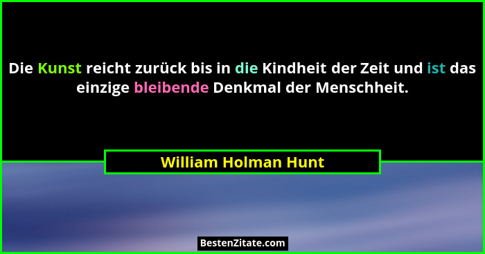 Die Kunst reicht zurück bis in die Kindheit der Zeit und ist das einzige bleibende Denkmal der Menschheit.... - William Holman Hunt
