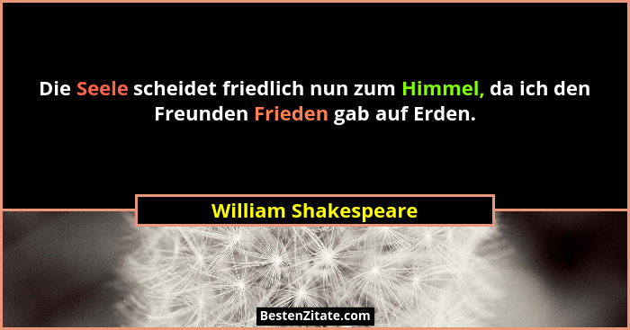 Die Seele scheidet friedlich nun zum Himmel, da ich den Freunden Frieden gab auf Erden.... - William Shakespeare