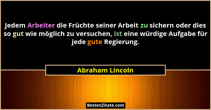 Jedem Arbeiter die Früchte seiner Arbeit zu sichern oder dies so gut wie möglich zu versuchen, ist eine würdige Aufgabe für jede gut... - Abraham Lincoln