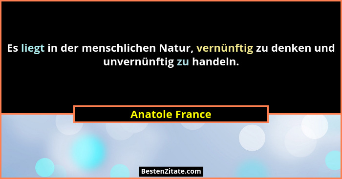 Es liegt in der menschlichen Natur, vernünftig zu denken und unvernünftig zu handeln.... - Anatole France