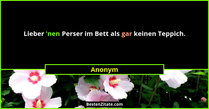 Lieber 'nen Perser im Bett als gar keinen Teppich.... - Anonym