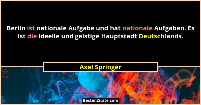 Berlin ist nationale Aufgabe und hat nationale Aufgaben. Es ist die ideelle und geistige Hauptstadt Deutschlands.... - Axel Springer