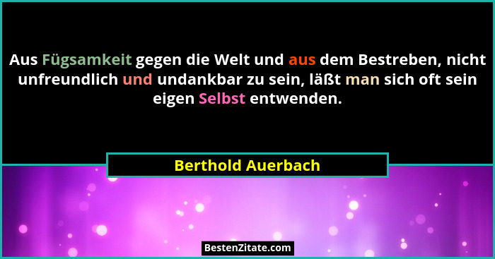 Aus Fügsamkeit gegen die Welt und aus dem Bestreben, nicht unfreundlich und undankbar zu sein, läßt man sich oft sein eigen Selbst... - Berthold Auerbach
