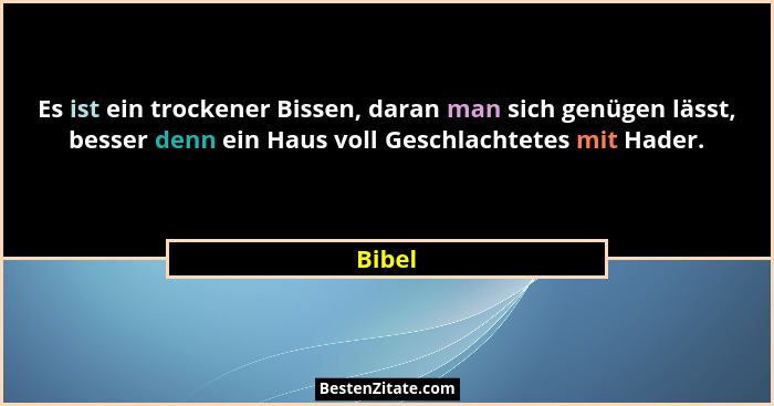 Es ist ein trockener Bissen, daran man sich genügen lässt, besser denn ein Haus voll Geschlachtetes mit Hader.... - Bibel