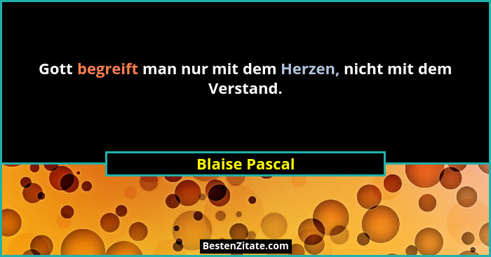 Gott begreift man nur mit dem Herzen, nicht mit dem Verstand.... - Blaise Pascal