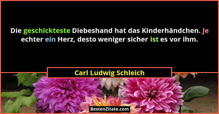 Die geschickteste Diebeshand hat das Kinderhändchen. Je echter ein Herz, desto weniger sicher ist es vor ihm.... - Carl Ludwig Schleich