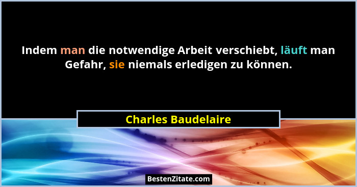 Indem man die notwendige Arbeit verschiebt, läuft man Gefahr, sie niemals erledigen zu können.... - Charles Baudelaire