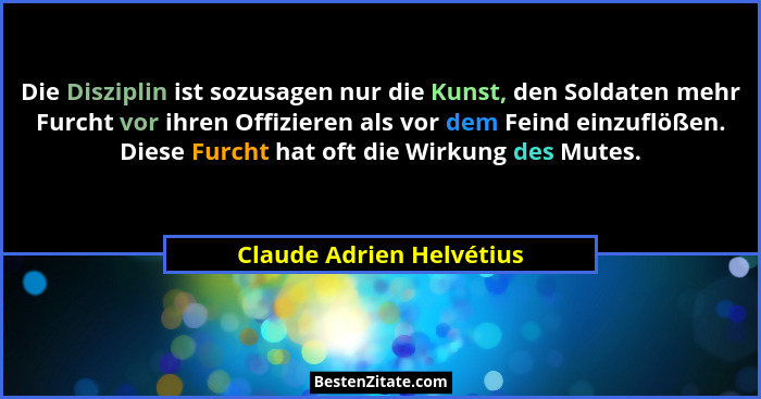 Die Disziplin ist sozusagen nur die Kunst, den Soldaten mehr Furcht vor ihren Offizieren als vor dem Feind einzuflößen. Dies... - Claude Adrien Helvétius