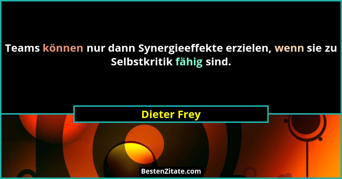 Teams können nur dann Synergieeffekte erzielen, wenn sie zu Selbstkritik fähig sind.... - Dieter Frey