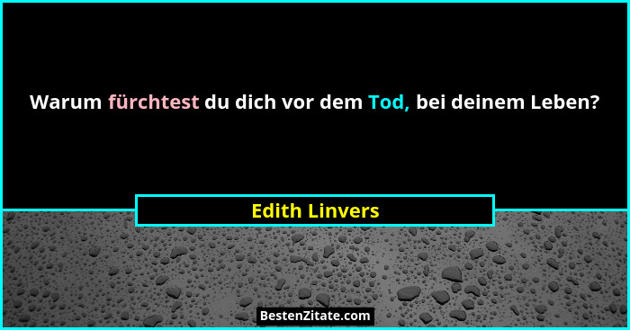Warum fürchtest du dich vor dem Tod, bei deinem Leben?... - Edith Linvers