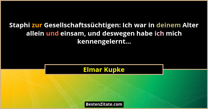 Staphi zur Gesellschaftssüchtigen: Ich war in deinem Alter allein und einsam, und deswegen habe ich mich kennengelernt...... - Elmar Kupke