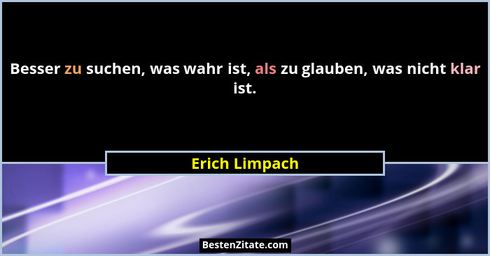 Besser zu suchen, was wahr ist, als zu glauben, was nicht klar ist.... - Erich Limpach