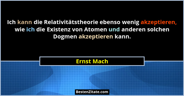 Ich kann die Relativitätstheorie ebenso wenig akzeptieren, wie ich die Existenz von Atomen und anderen solchen Dogmen akzeptieren kann.... - Ernst Mach