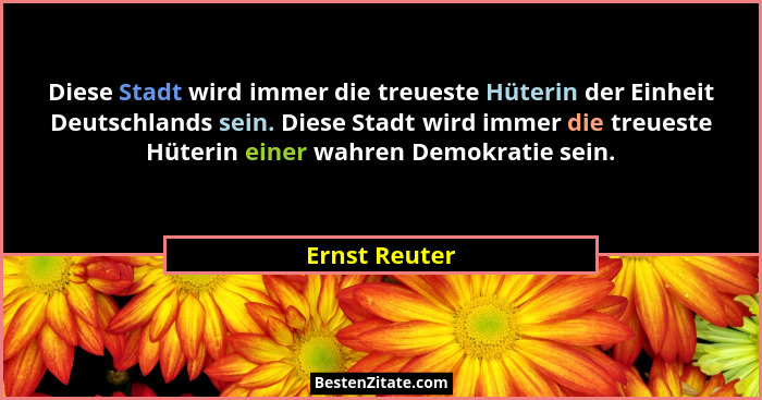 Diese Stadt wird immer die treueste Hüterin der Einheit Deutschlands sein. Diese Stadt wird immer die treueste Hüterin einer wahren Dem... - Ernst Reuter