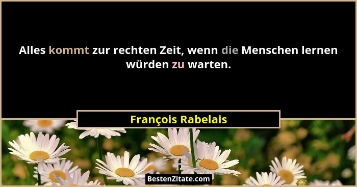 Alles kommt zur rechten Zeit, wenn die Menschen lernen würden zu warten.... - François Rabelais