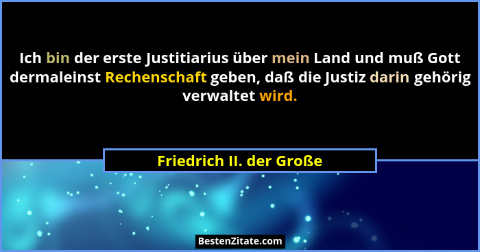 Ich bin der erste Justitiarius über mein Land und muß Gott dermaleinst Rechenschaft geben, daß die Justiz darin gehörig verw... - Friedrich II. der Große