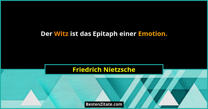 Der Witz ist das Epitaph einer Emotion.... - Friedrich Nietzsche