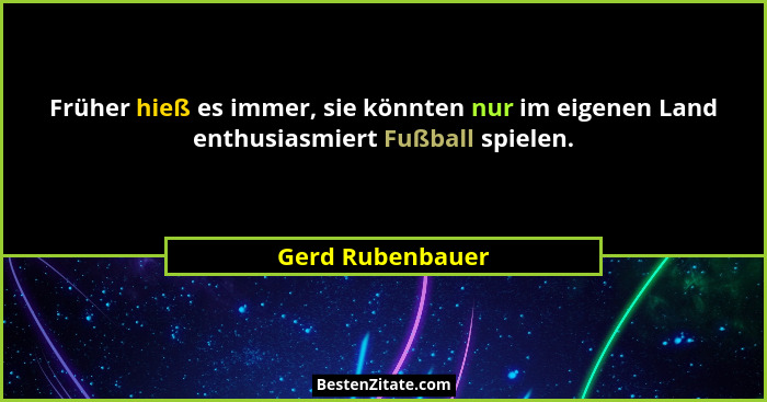 Früher hieß es immer, sie könnten nur im eigenen Land enthusiasmiert Fußball spielen.... - Gerd Rubenbauer