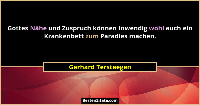 Gottes Nähe und Zuspruch können inwendig wohl auch ein Krankenbett zum Paradies machen.... - Gerhard Tersteegen