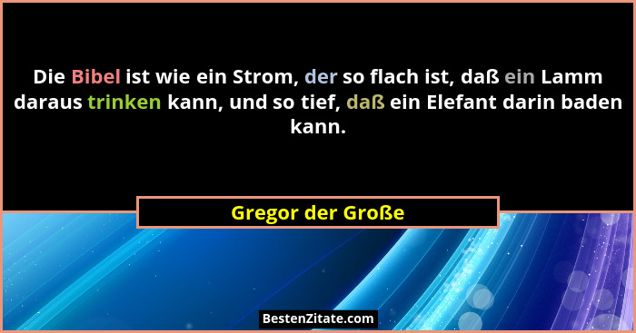 Die Bibel ist wie ein Strom, der so flach ist, daß ein Lamm daraus trinken kann, und so tief, daß ein Elefant darin baden kann.... - Gregor der Große