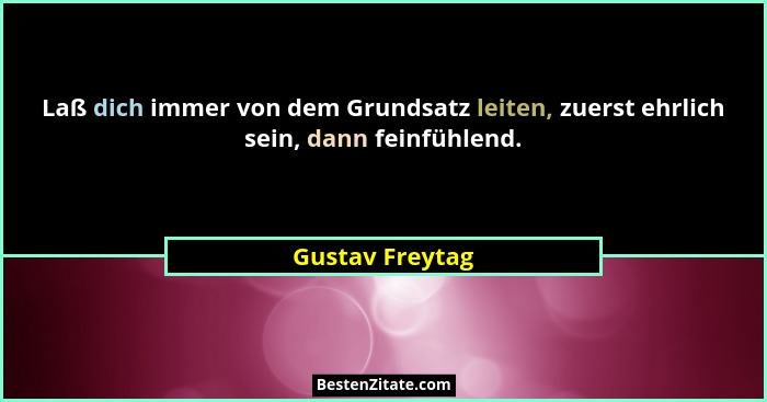 Laß dich immer von dem Grundsatz leiten, zuerst ehrlich sein, dann feinfühlend.... - Gustav Freytag