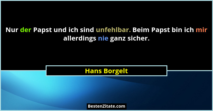 Nur der Papst und ich sind unfehlbar. Beim Papst bin ich mir allerdings nie ganz sicher.... - Hans Borgelt