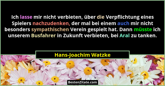 Ich lasse mir nicht verbieten, über die Verpflichtung eines Spielers nachzudenken, der mal bei einem auch mir nicht besonders sy... - Hans-Joachim Watzke