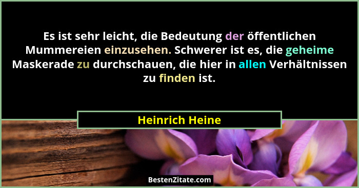 Es ist sehr leicht, die Bedeutung der öffentlichen Mummereien einzusehen. Schwerer ist es, die geheime Maskerade zu durchschauen, die... - Heinrich Heine