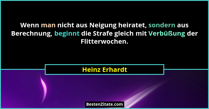 Wenn man nicht aus Neigung heiratet, sondern aus Berechnung, beginnt die Strafe gleich mit Verbüßung der Flitterwochen.... - Heinz Erhardt