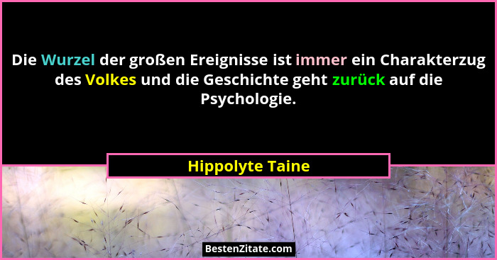 Die Wurzel der großen Ereignisse ist immer ein Charakterzug des Volkes und die Geschichte geht zurück auf die Psychologie.... - Hippolyte Taine