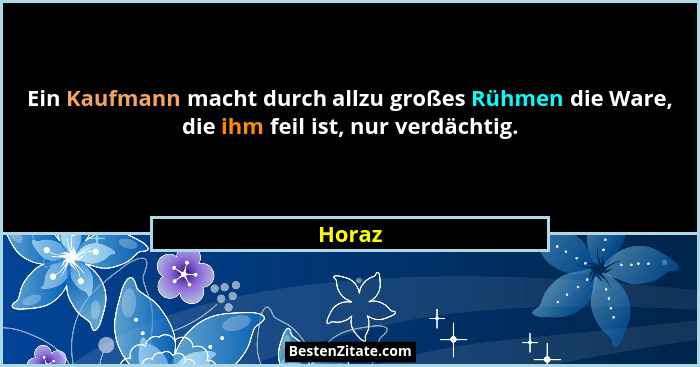 Ein Kaufmann macht durch allzu großes Rühmen die Ware, die ihm feil ist, nur verdächtig.... - Horaz