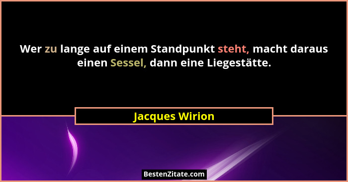Wer zu lange auf einem Standpunkt steht, macht daraus einen Sessel, dann eine Liegestätte.... - Jacques Wirion