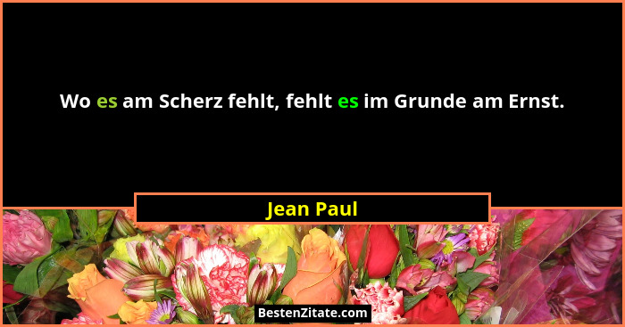 Wo es am Scherz fehlt, fehlt es im Grunde am Ernst.... - Jean Paul