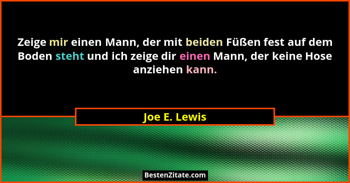 Zeige mir einen Mann, der mit beiden Füßen fest auf dem Boden steht und ich zeige dir einen Mann, der keine Hose anziehen kann.... - Joe E. Lewis