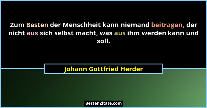Zum Besten der Menschheit kann niemand beitragen, der nicht aus sich selbst macht, was aus ihm werden kann und soll.... - Johann Gottfried Herder