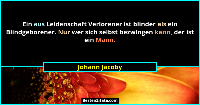 Ein aus Leidenschaft Verlorener ist blinder als ein Blindgeborener. Nur wer sich selbst bezwingen kann, der ist ein Mann.... - Johann Jacoby