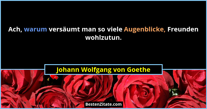 Ach, warum versäumt man so viele Augenblicke, Freunden wohlzutun.... - Johann Wolfgang von Goethe
