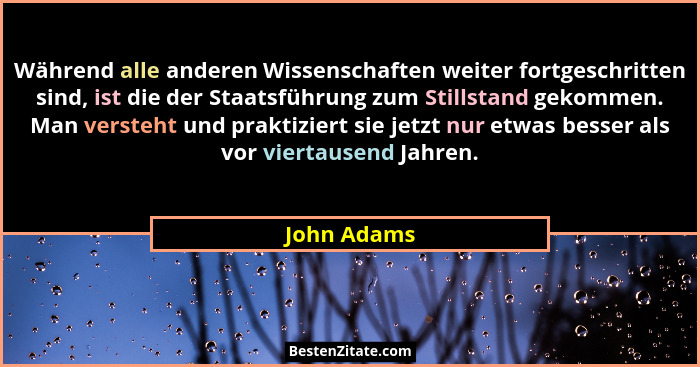 Während alle anderen Wissenschaften weiter fortgeschritten sind, ist die der Staatsführung zum Stillstand gekommen. Man versteht und prak... - John Adams