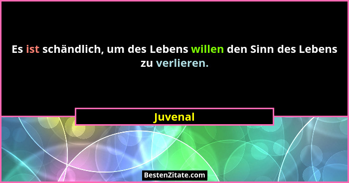 Es ist schändlich, um des Lebens willen den Sinn des Lebens zu verlieren.... - Juvenal