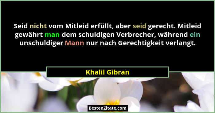 Seid nicht vom Mitleid erfüllt, aber seid gerecht. Mitleid gewährt man dem schuldigen Verbrecher, während ein unschuldiger Mann nur na... - Khalil Gibran